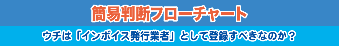 簡易判断フローチャート：ウチは「インボイス発行業者」として登録すべきなのか？