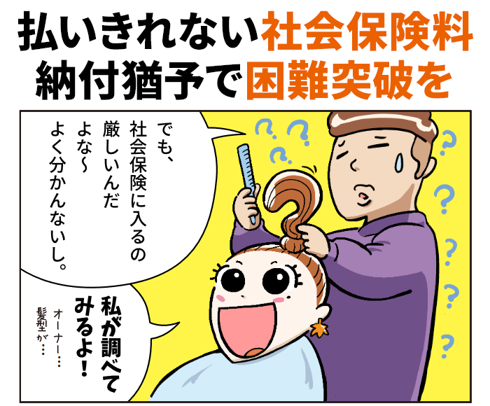 払いきれない社会保険料、納付猶予で困難突破を。「でも、社会保険に入るの厳しいんだよな～、よく分かんないし。」「私が調べてみるよ！（オーナー…髪型が…）」